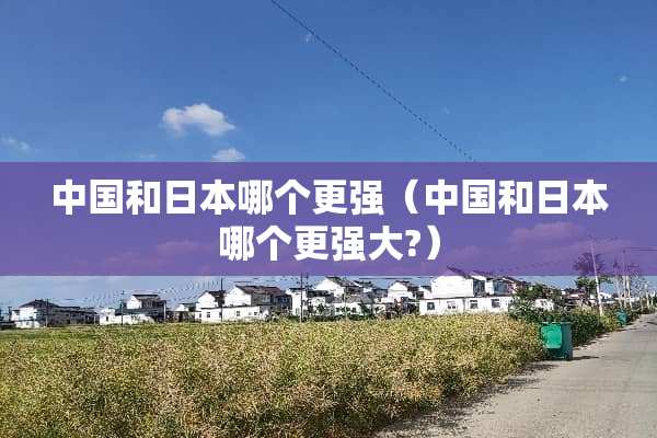 中国和日本哪个更强（中国和日本哪个更强大?）