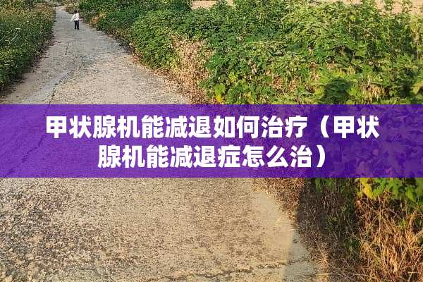 甲状腺机能减退如何治疗（甲状腺机能减退症怎么治）