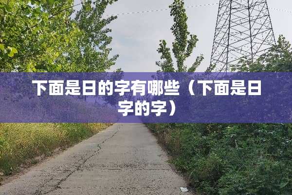 下面是日的字有哪些（下面是日字的字）