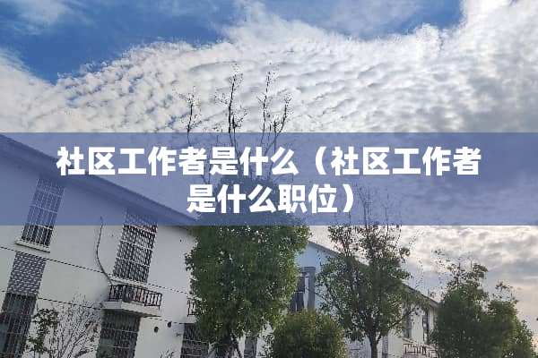 社区工作者是什么（社区工作者是什么职位）