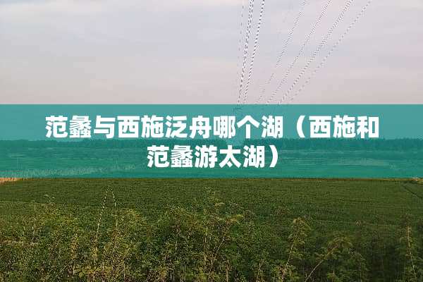 范蠡与西施泛舟哪个湖（西施和范蠡游太湖）