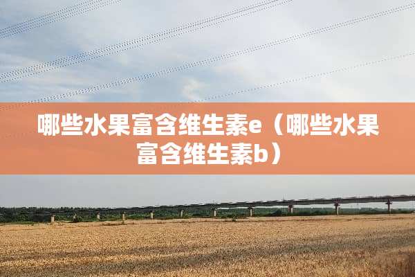 哪些水果富含维生素e（哪些水果富含维生素b）