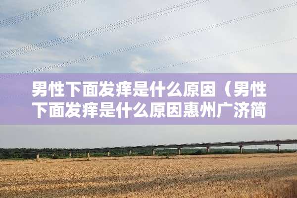 男性下面发痒是什么原因（男性下面发痒是什么原因惠州广济简介）