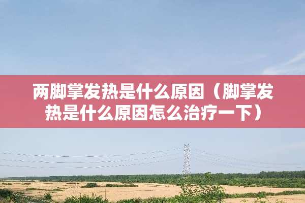 两脚掌发热是什么原因（脚掌发热是什么原因怎么治疗一下）