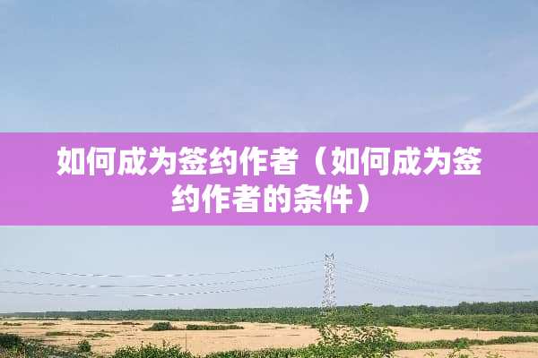 如何成为签约作者（如何成为签约作者的条件）