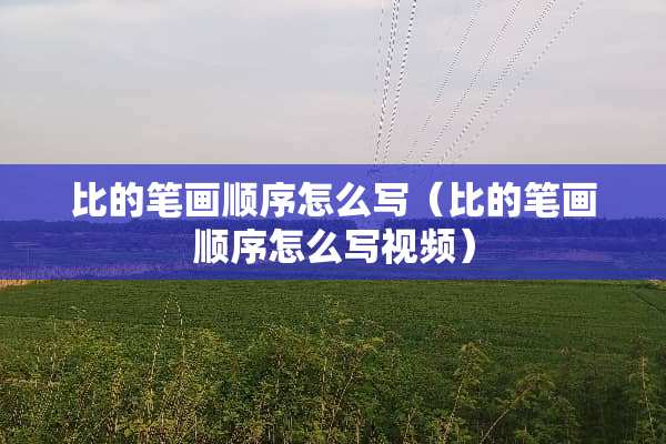 比的笔画顺序怎么写（比的笔画顺序怎么写视频）