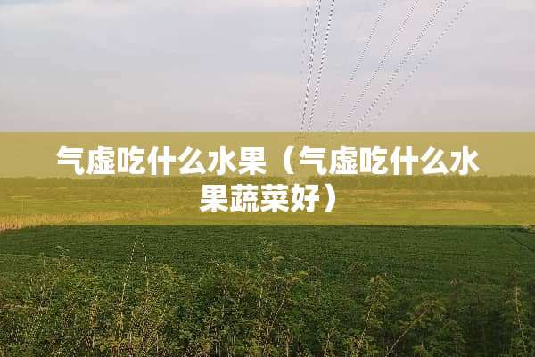 气虚吃什么水果（气虚吃什么水果蔬菜好）