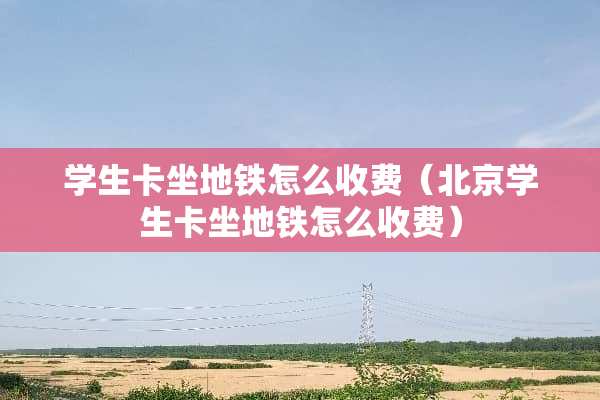 学生卡坐地铁怎么收费（北京学生卡坐地铁怎么收费）