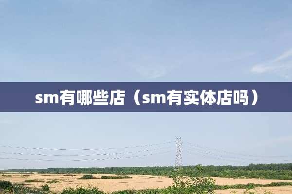 sm有哪些店（sm有实体店吗）