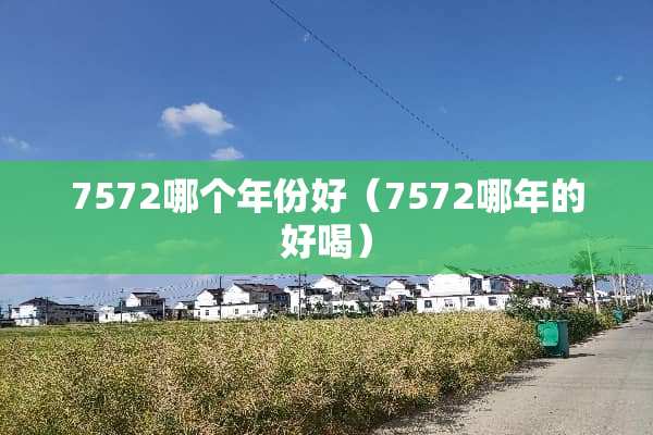 7572哪个年份好（7572哪年的好喝）