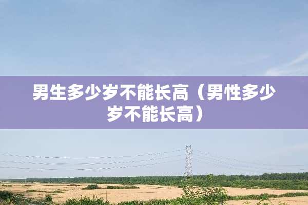 男生多少岁不能长高（男性多少岁不能长高）