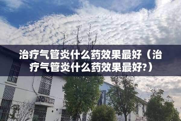 治疗气管炎什么药效果最好（治疗气管炎什么药效果最好?）