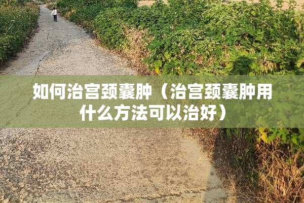 如何治宫颈囊肿（治宫颈囊肿用什么方法可以治好）