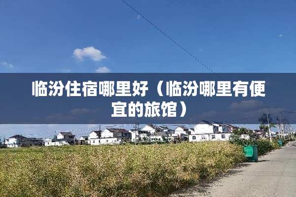 临汾住宿哪里好（临汾哪里有便宜的旅馆）