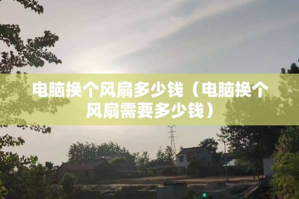 电脑换个风扇多少钱（电脑换个风扇需要多少钱）
