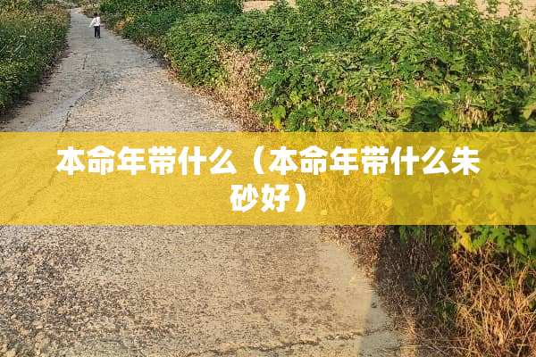 本命年带什么（本命年带什么朱砂好）