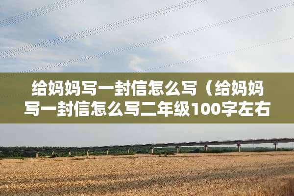 给妈妈写一封信怎么写（给妈妈写一封信怎么写二年级100字左右）