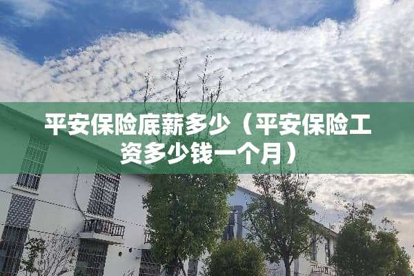 平安保险底薪多少（平安保险工资多少钱一个月）