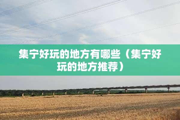 集宁好玩的地方有哪些（集宁好玩的地方推荐）