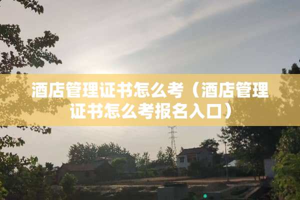 酒店管理证书怎么考（酒店管理证书怎么考报名入口）