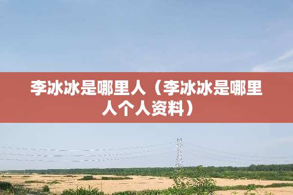李冰冰是哪里人（李冰冰是哪里人个人资料）
