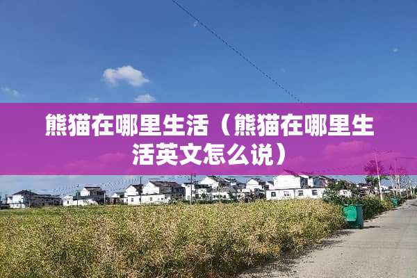 熊猫在哪里生活（熊猫在哪里生活英文怎么说）