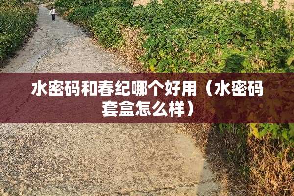水密码和春纪哪个好用（水密码套盒怎么样）