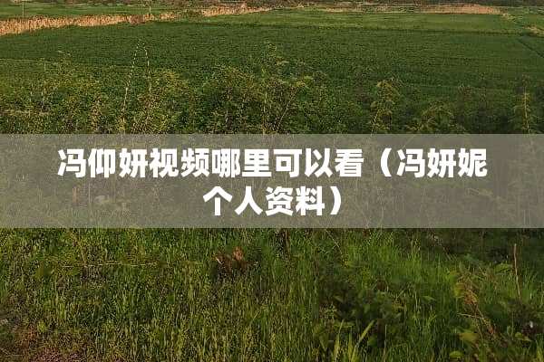 冯仰妍视频哪里可以看（冯妍妮个人资料）