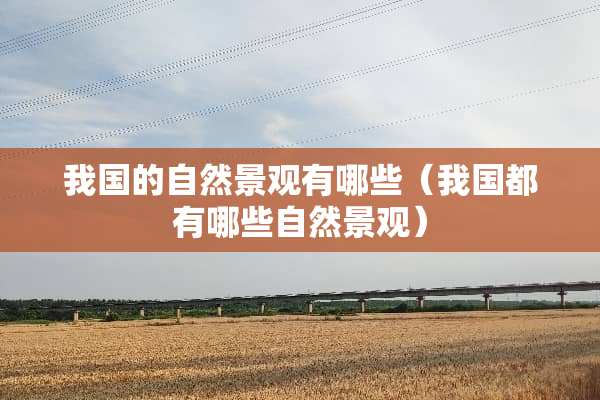 我国的自然景观有哪些（我国都有哪些自然景观）