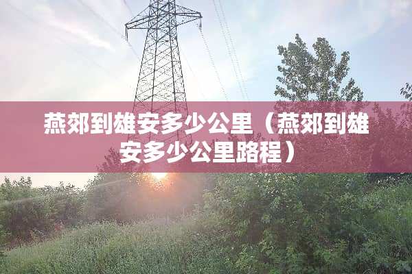 燕郊到雄安多少公里（燕郊到雄安多少公里路程）