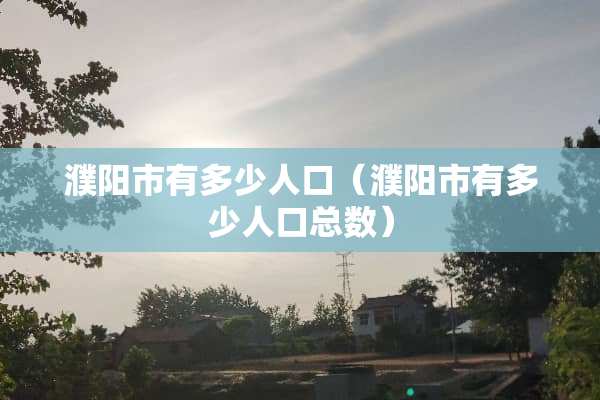 濮阳市有多少人口（濮阳市有多少人口总数）