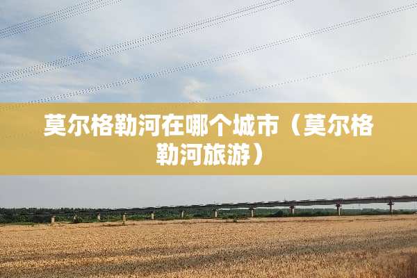 莫尔格勒河在哪个城市（莫尔格勒河旅游）