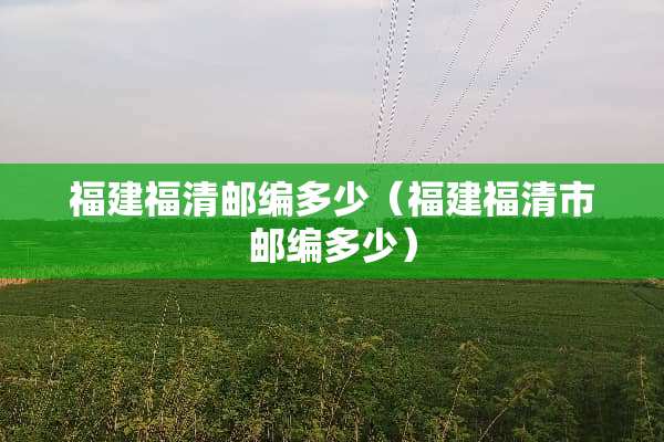 福建福清邮编多少（福建福清市邮编多少）