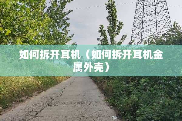 如何拆开耳机（如何拆开耳机金属外壳）