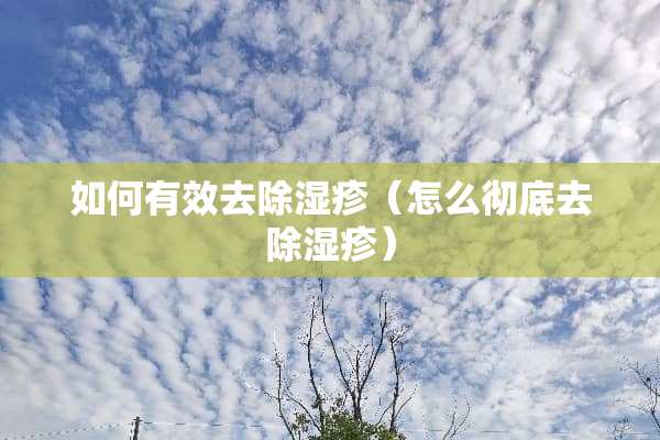 如何有效去除湿疹（怎么彻底去除湿疹）