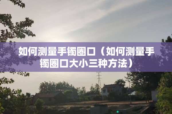 如何测量手镯圈口（如何测量手镯圈口大小三种方法）