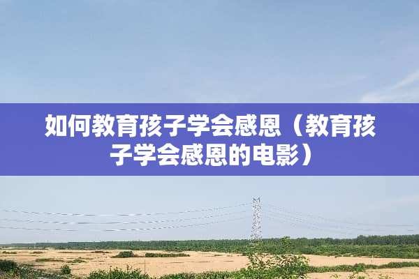 如何教育孩子学会感恩（教育孩子学会感恩的电影）