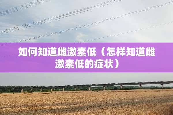 如何知道雌激素低（怎样知道雌激素低的症状）
