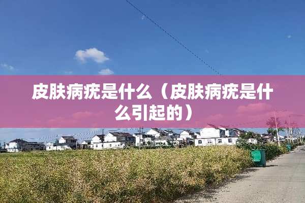 皮肤病疣是什么（皮肤病疣是什么引起的）