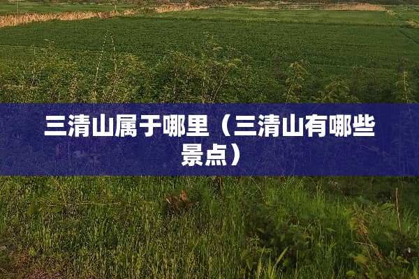 三清山属于哪里（三清山有哪些景点）