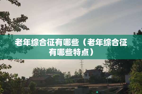 老年综合征有哪些（老年综合征有哪些特点）