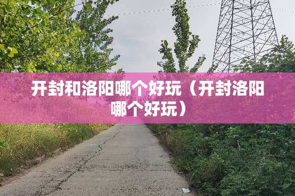 开封和洛阳哪个好玩（开封洛阳哪个好玩）