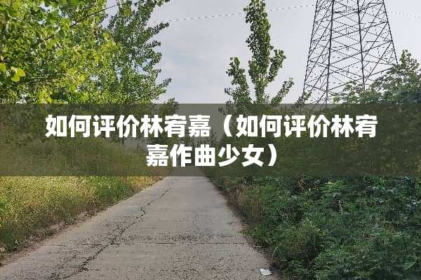 如何评价林宥嘉（如何评价林宥嘉作曲少女）