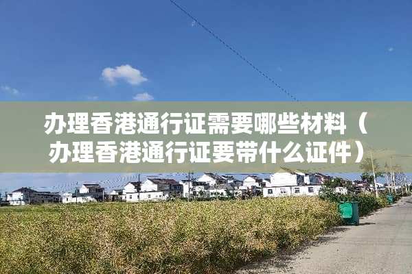 办理香港***需要哪些材料（办理香港***要带什么**）