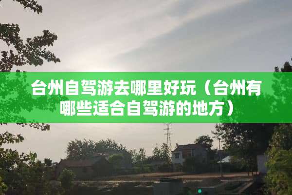 台州自驾游去哪里好玩（台州有哪些适合自驾游的地方）
