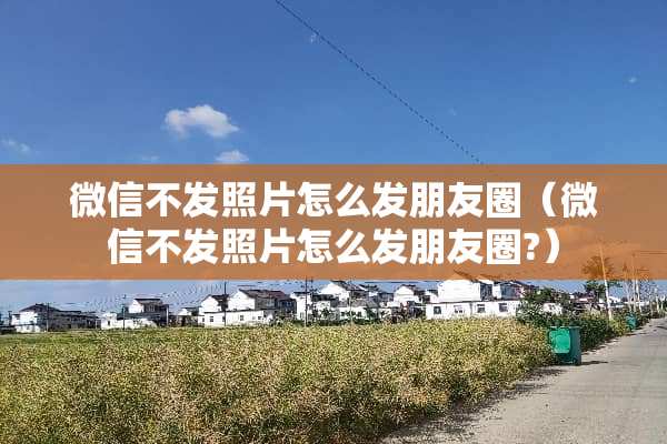 微信不发照片怎么发朋友圈（微信不发照片怎么发朋友圈?）