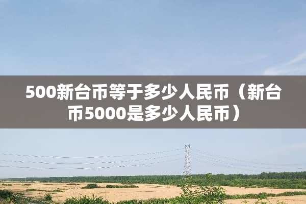 500新台币等于多少人民币（新台币5000是多少人民币）