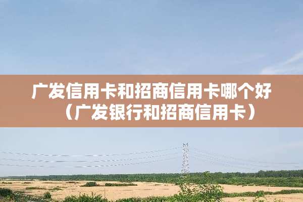 广发***和招商***哪个好（广发银行和招商***）