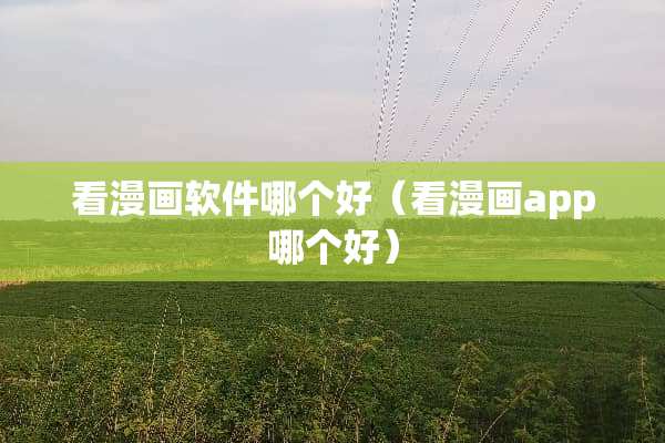 看漫画软件哪个好（看漫画app哪个好）