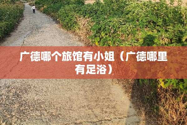 广德哪个旅馆有小姐（广德哪里有足浴）